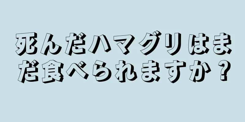 死んだハマグリはまだ食べられますか？