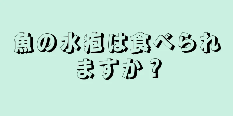 魚の水疱は食べられますか？