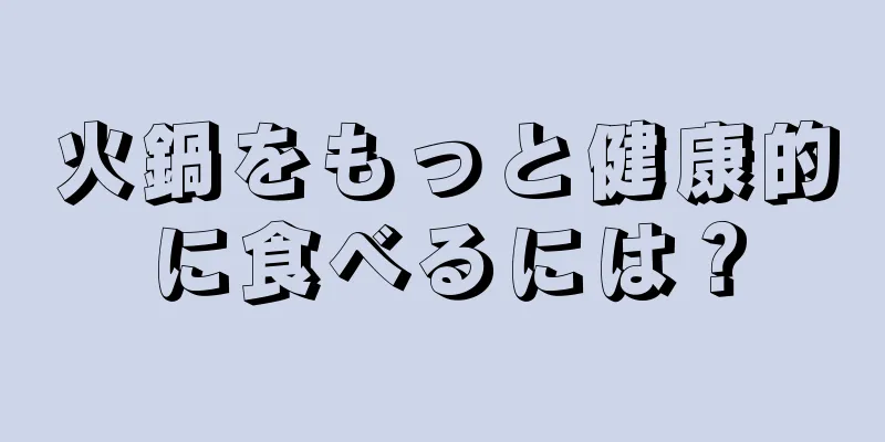 火鍋をもっと健康的に食べるには？