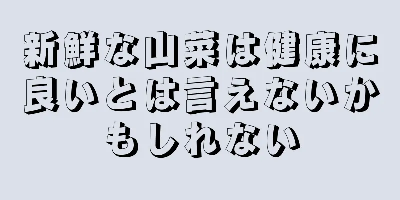 新鮮な山菜は健康に良いとは言えないかもしれない