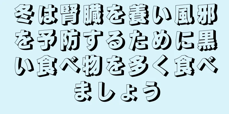 冬は腎臓を養い風邪を予防するために黒い食べ物を多く食べましょう