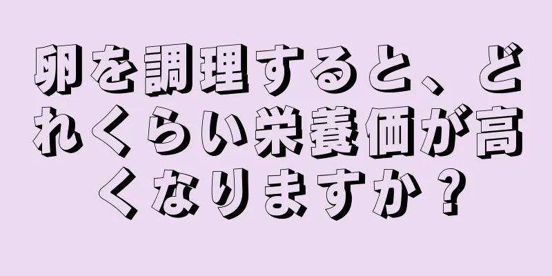 卵を調理すると、どれくらい栄養価が高くなりますか？