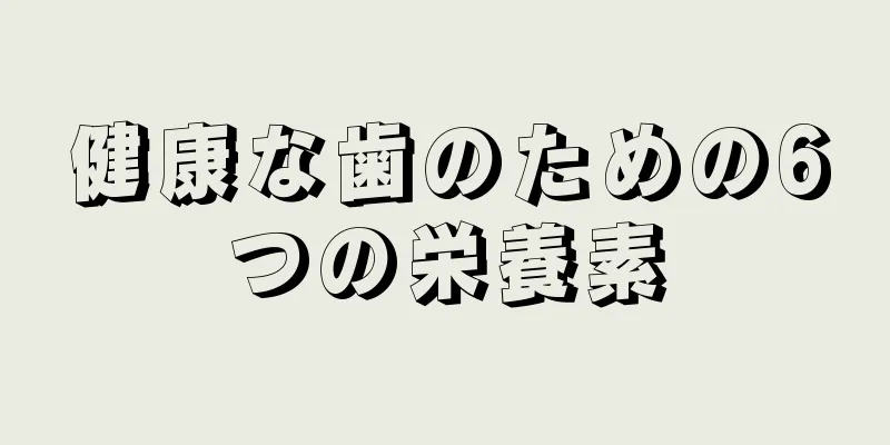 健康な歯のための6つの栄養素