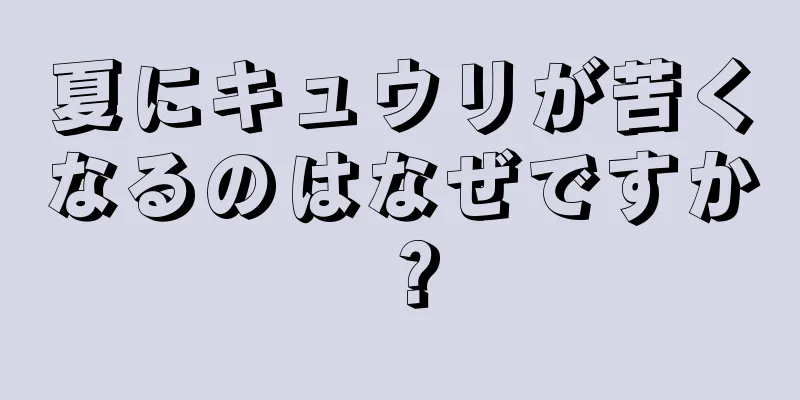 夏にキュウリが苦くなるのはなぜですか？