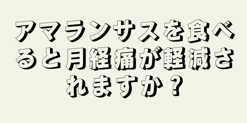 アマランサスを食べると月経痛が軽減されますか？