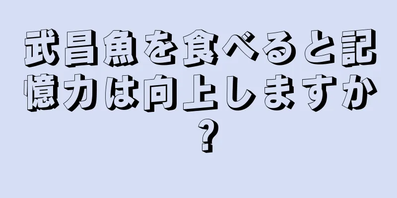 武昌魚を食べると記憶力は向上しますか？