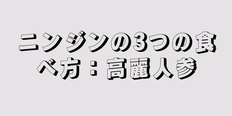 ニンジンの3つの食べ方：高麗人参