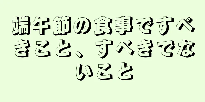 端午節の食事ですべきこと、すべきでないこと