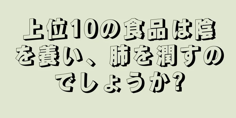 上位10の食品は陰を養い、肺を潤すのでしょうか?