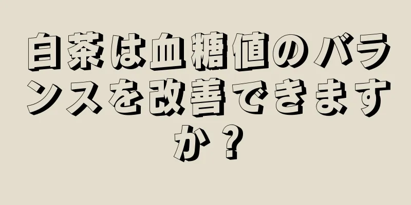 白茶は血糖値のバランスを改善できますか？