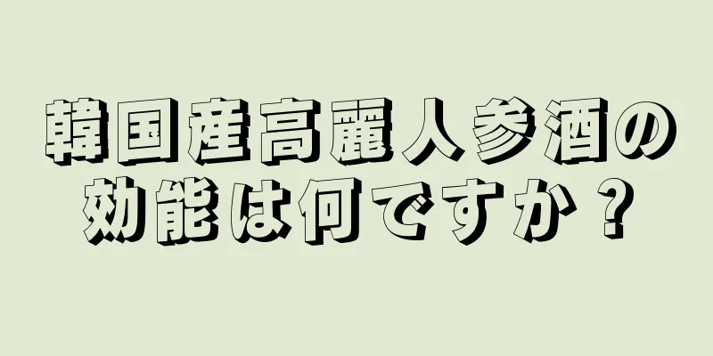 韓国産高麗人参酒の効能は何ですか？