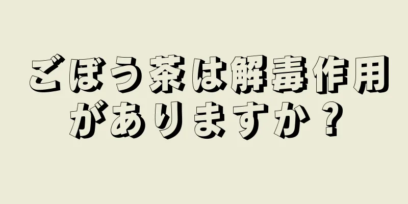 ごぼう茶は解毒作用がありますか？