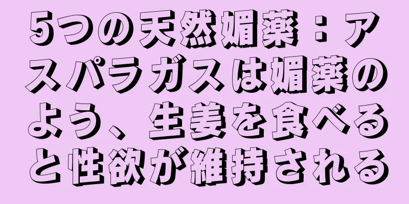 5つの天然媚薬：アスパラガスは媚薬のよう、生姜を食べると性欲が維持される