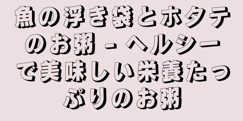 魚の浮き袋とホタテのお粥 - ヘルシーで美味しい栄養たっぷりのお粥