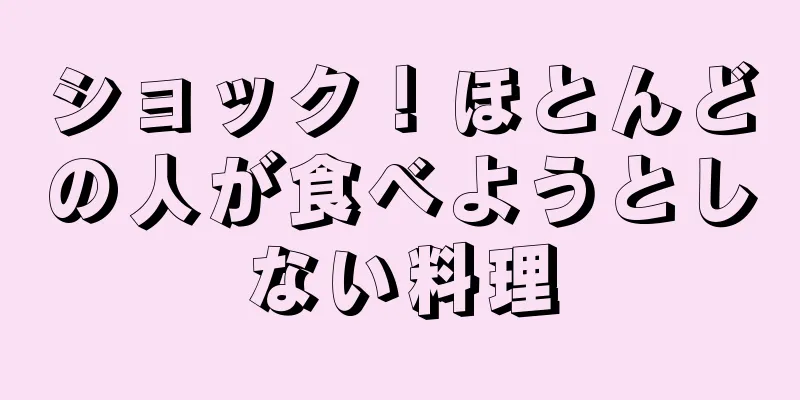 ショック！ほとんどの人が食べようとしない料理