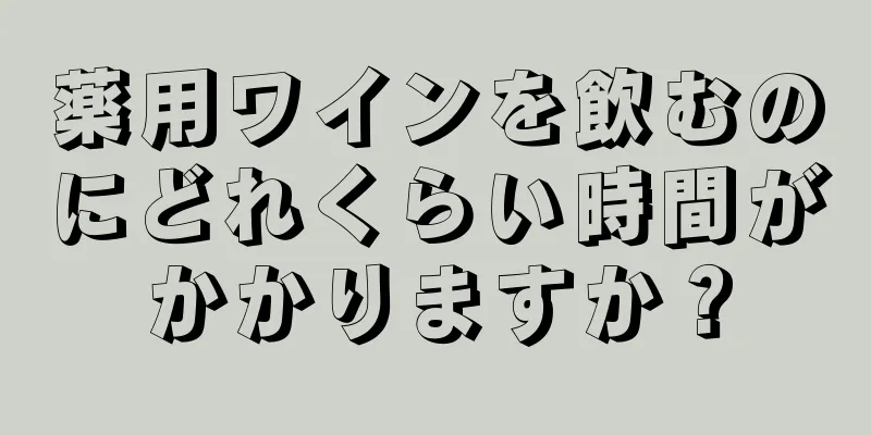薬用ワインを飲むのにどれくらい時間がかかりますか？