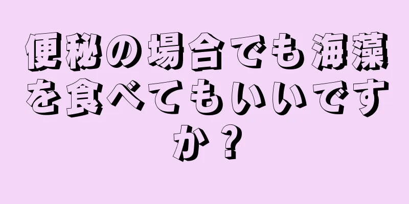 便秘の場合でも海藻を食べてもいいですか？