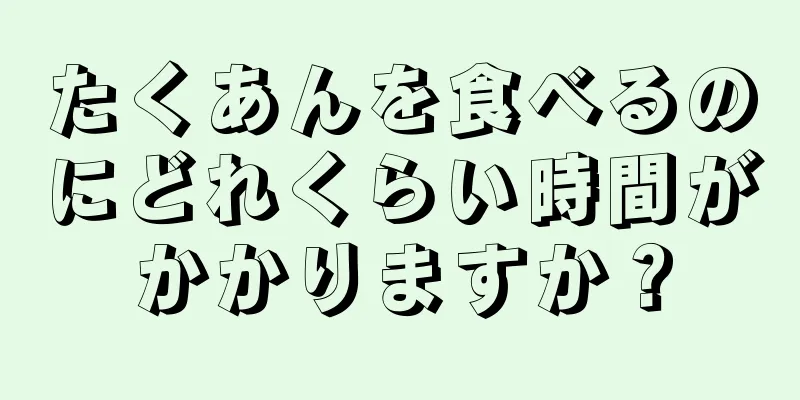 たくあんを食べるのにどれくらい時間がかかりますか？