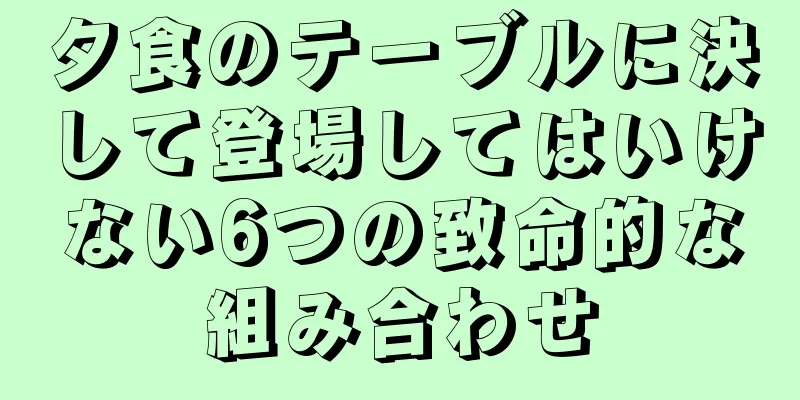 夕食のテーブルに決して登場してはいけない6つの致命的な組み合わせ