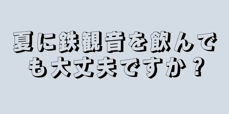 夏に鉄観音を飲んでも大丈夫ですか？