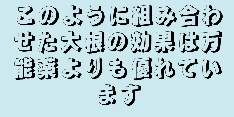 このように組み合わせた大根の効果は万能薬よりも優れています