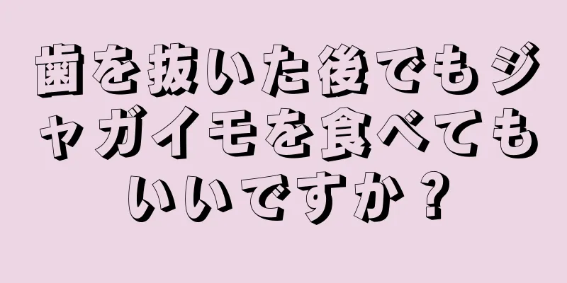 歯を抜いた後でもジャガイモを食べてもいいですか？