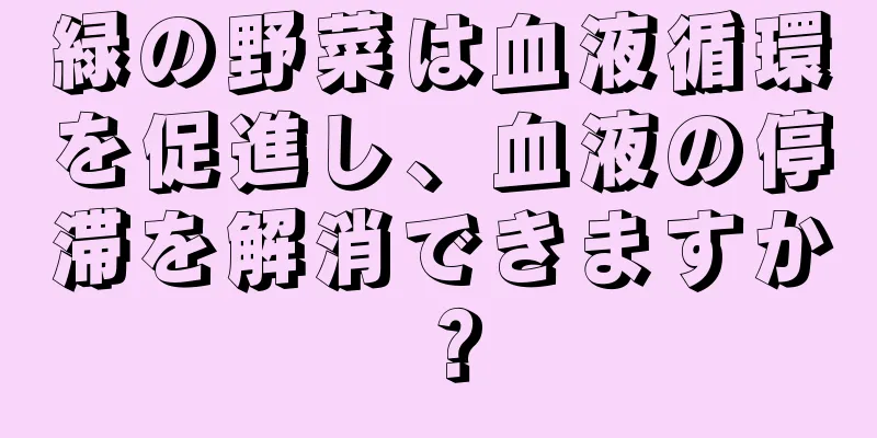 緑の野菜は血液循環を促進し、血液の停滞を解消できますか？