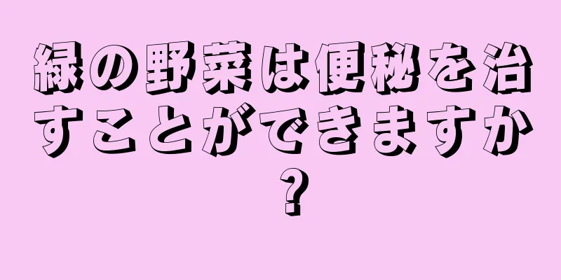 緑の野菜は便秘を治すことができますか？