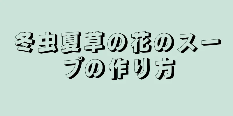 冬虫夏草の花のスープの作り方