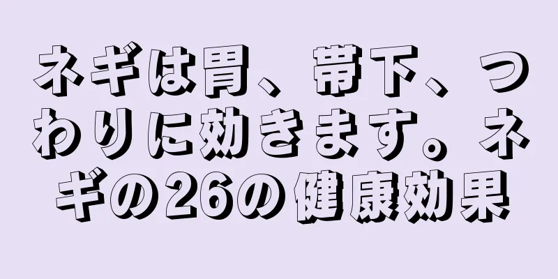 ネギは胃、帯下、つわりに効きます。ネギの26の健康効果