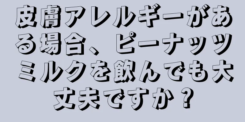皮膚アレルギーがある場合、ピーナッツミルクを飲んでも大丈夫ですか？