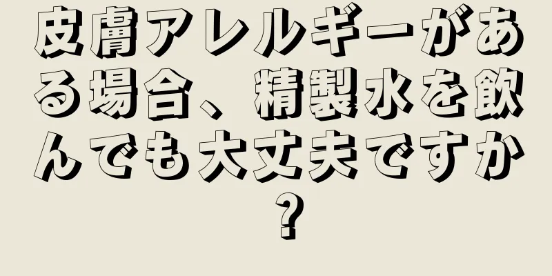 皮膚アレルギーがある場合、精製水を飲んでも大丈夫ですか？