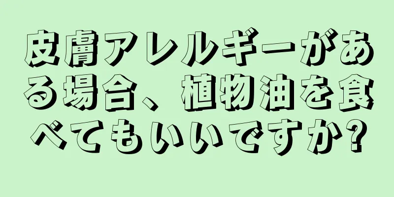 皮膚アレルギーがある場合、植物油を食べてもいいですか?