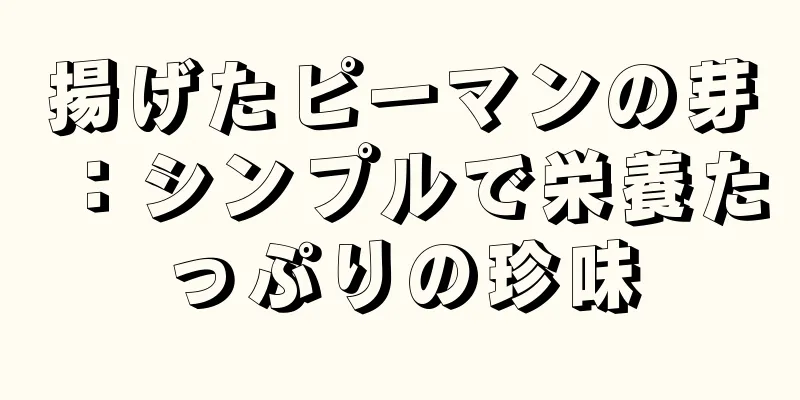 揚げたピーマンの芽：シンプルで栄養たっぷりの珍味