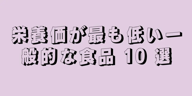 栄養価が最も低い一般的な食品 10 選