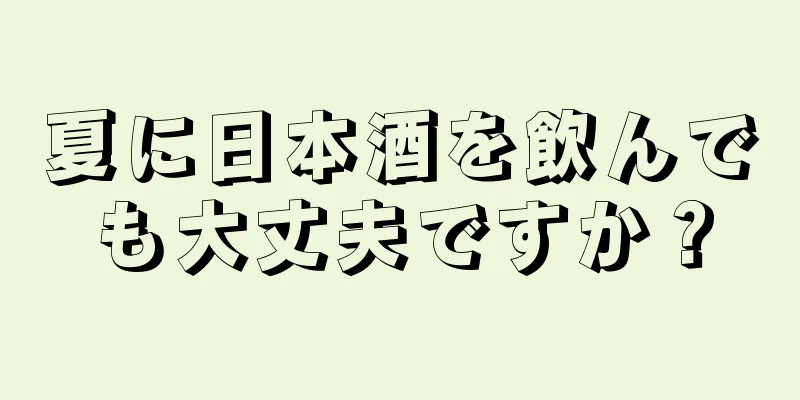 夏に日本酒を飲んでも大丈夫ですか？