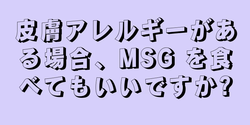 皮膚アレルギーがある場合、MSG を食べてもいいですか?