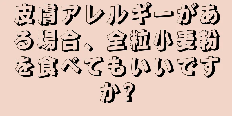 皮膚アレルギーがある場合、全粒小麦粉を食べてもいいですか?