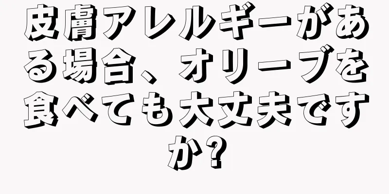 皮膚アレルギーがある場合、オリーブを食べても大丈夫ですか?