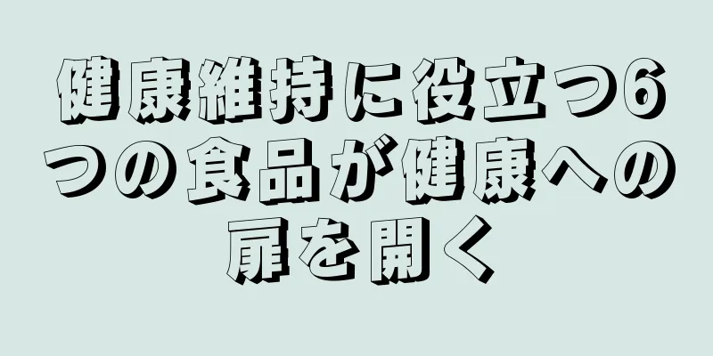 健康維持に役立つ6つの食品が健康への扉を開く