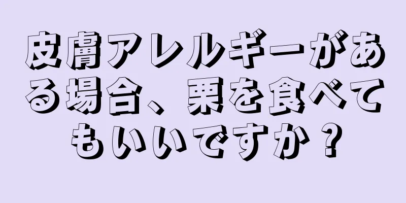 皮膚アレルギーがある場合、栗を食べてもいいですか？