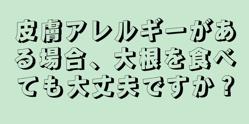 皮膚アレルギーがある場合、大根を食べても大丈夫ですか？