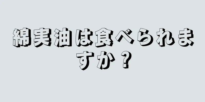 綿実油は食べられますか？