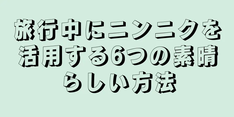 旅行中にニンニクを活用する6つの素晴らしい方法