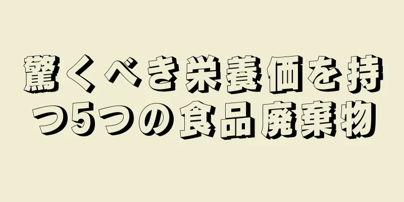 驚くべき栄養価を持つ5つの食品廃棄物