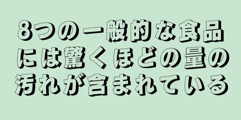 8つの一般的な食品には驚くほどの量の汚れが含まれている