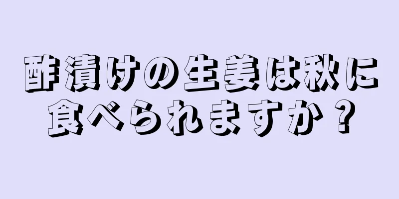 酢漬けの生姜は秋に食べられますか？