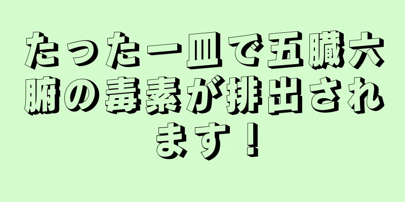 たった一皿で五臓六腑の毒素が排出されます！