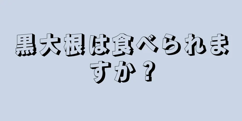 黒大根は食べられますか？