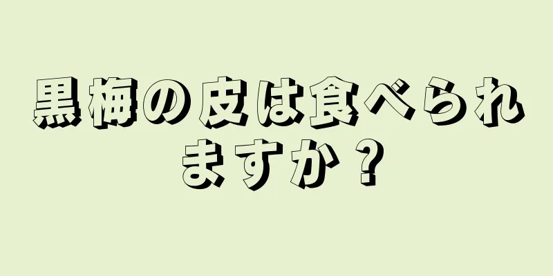 黒梅の皮は食べられますか？